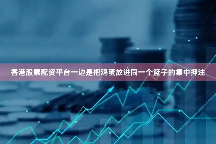 香港股票配资平台一边是把鸡蛋放进同一个篮子的集中押注