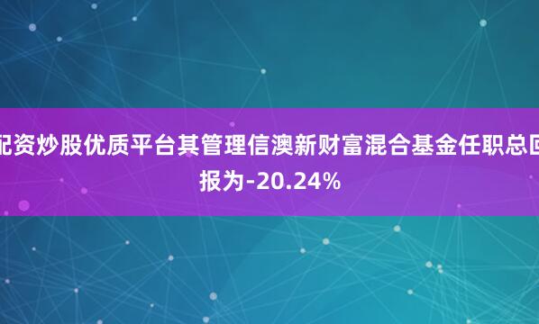 配资炒股优质平台其管理信澳新财富混合基金任职总回报为-20.24%
