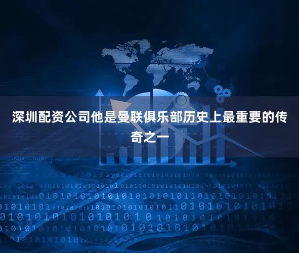 深圳配资公司他是曼联俱乐部历史上最重要的传奇之一