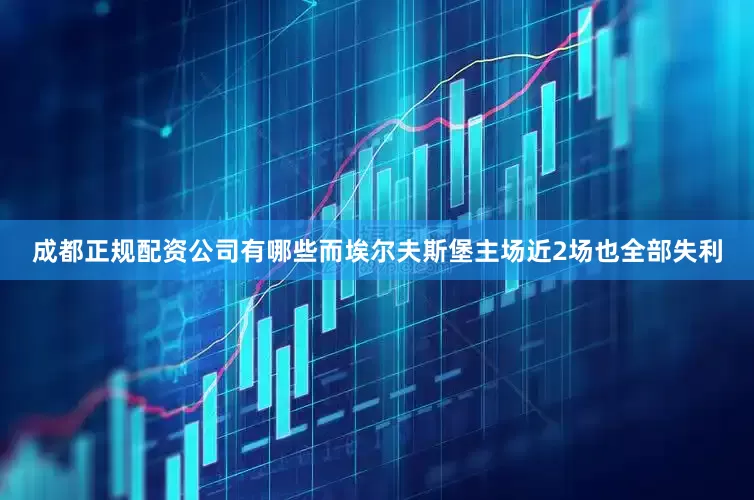 成都正规配资公司有哪些而埃尔夫斯堡主场近2场也全部失利