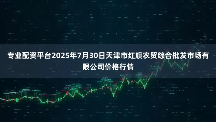专业配资平台2025年7月30日天津市红旗农贸综合批发市场有限公司价格行情