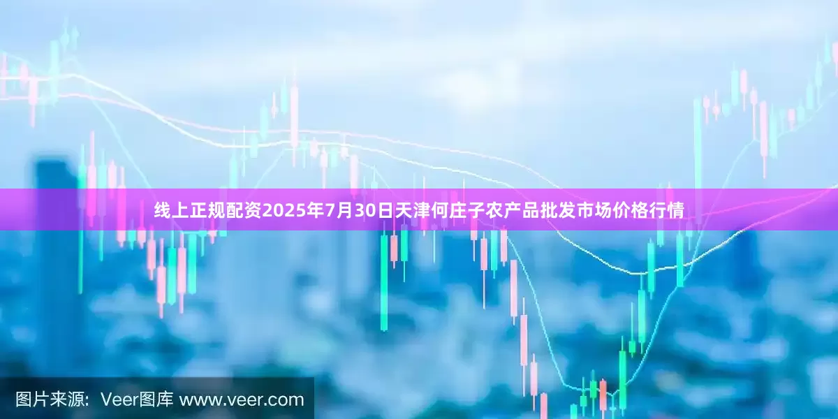 线上正规配资2025年7月30日天津何庄子农产品批发市场价格行情