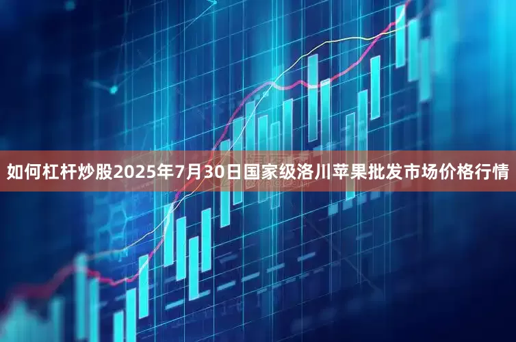 如何杠杆炒股2025年7月30日国家级洛川苹果批发市场价格行情