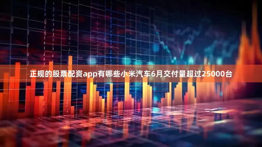 正规的股票配资app有哪些小米汽车6月交付量超过25000台