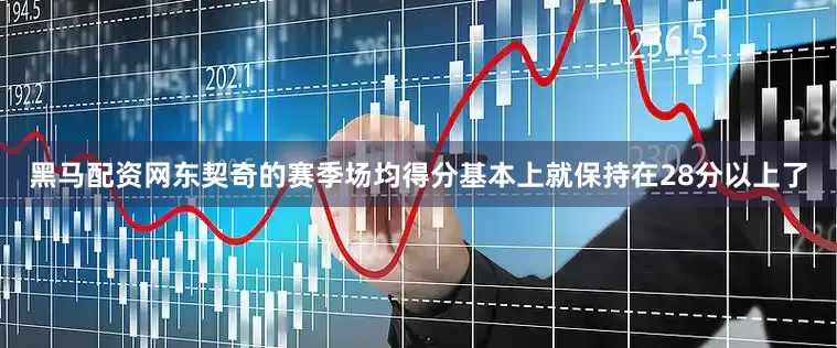 黑马配资网东契奇的赛季场均得分基本上就保持在28分以上了