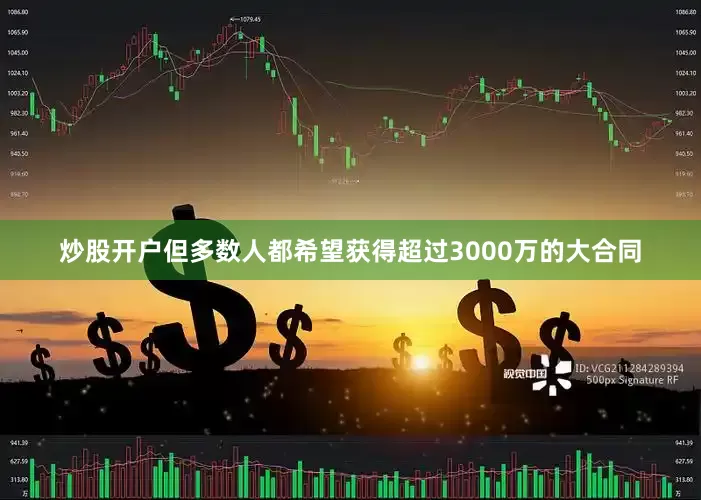 炒股开户但多数人都希望获得超过3000万的大合同