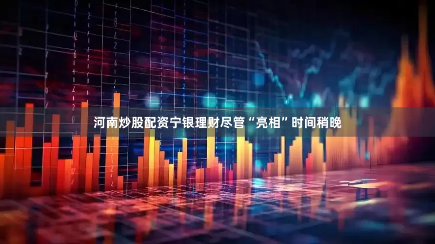 河南炒股配资宁银理财尽管“亮相”时间稍晚