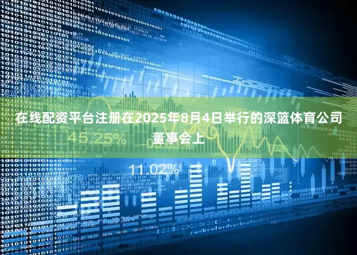 在线配资平台注册在2025年8月4日举行的深篮体育公司董事会上