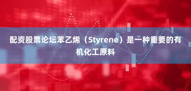 配资股票论坛苯乙烯（Styrene）是一种重要的有机化工原料