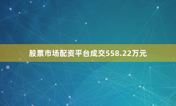 股票市场配资平台成交558.22万元