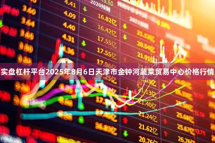 实盘杠杆平台2025年8月6日天津市金钟河蔬菜贸易中心价格行情