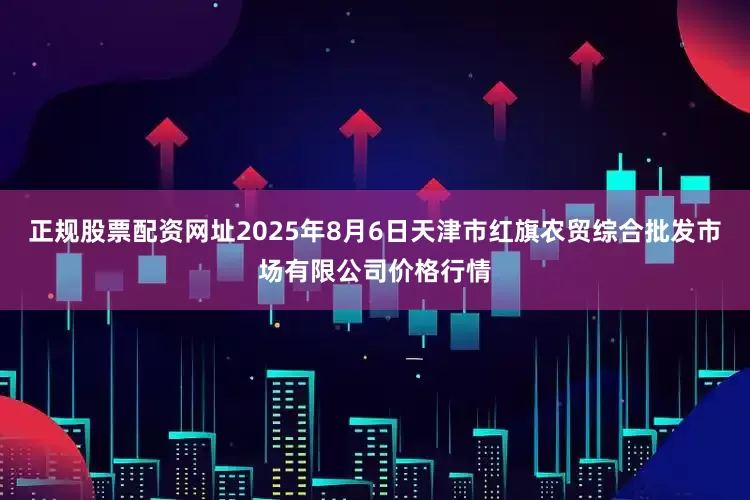 正规股票配资网址2025年8月6日天津市红旗农贸综合批发市场有限公司价格行情