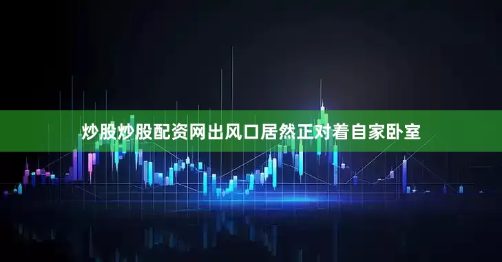 炒股炒股配资网出风口居然正对着自家卧室