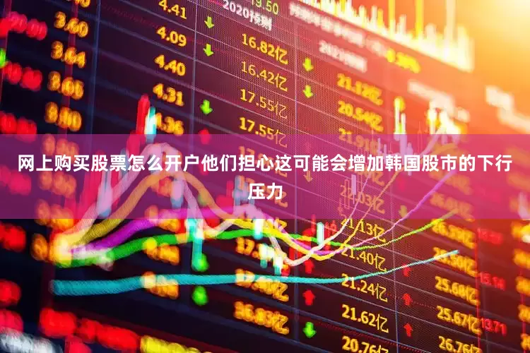 网上购买股票怎么开户他们担心这可能会增加韩国股市的下行压力