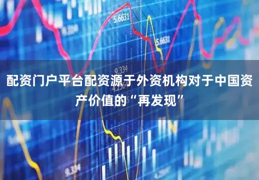 配资门户平台配资源于外资机构对于中国资产价值的“再发现”