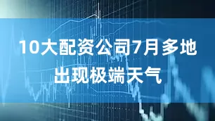 10大配资公司7月多地出现极端天气