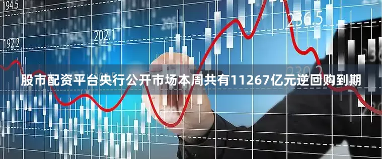 股市配资平台央行公开市场本周共有11267亿元逆回购到期
