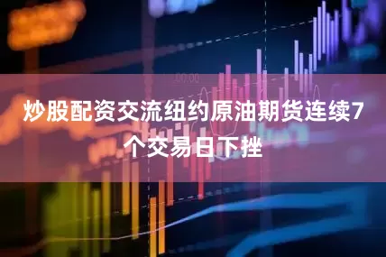 炒股配资交流纽约原油期货连续7个交易日下挫