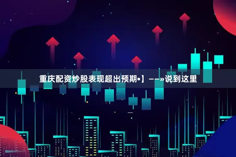重庆配资炒股表现超出预期•】——»说到这里