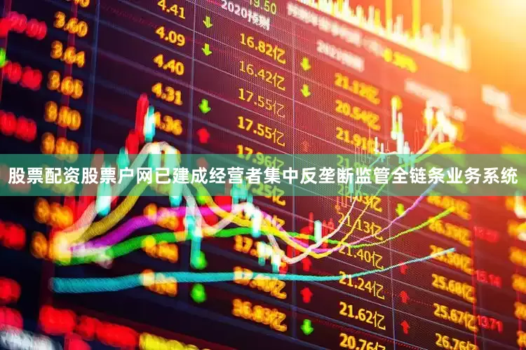 股票配资股票户网已建成经营者集中反垄断监管全链条业务系统