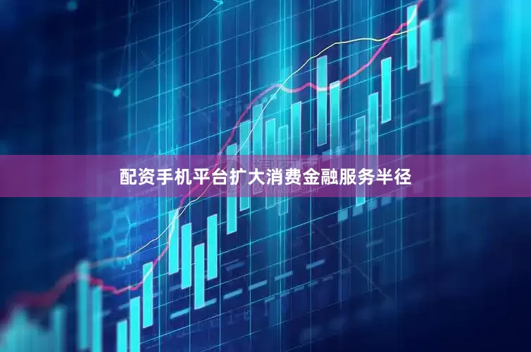 配资手机平台扩大消费金融服务半径