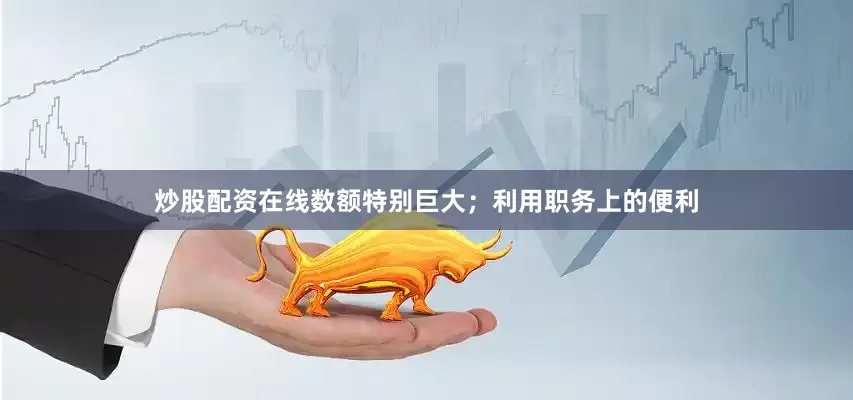 炒股配资在线数额特别巨大；利用职务上的便利