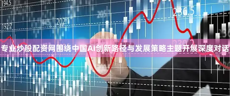 专业炒股配资网围绕中国AI创新路径与发展策略主题开展深度对话