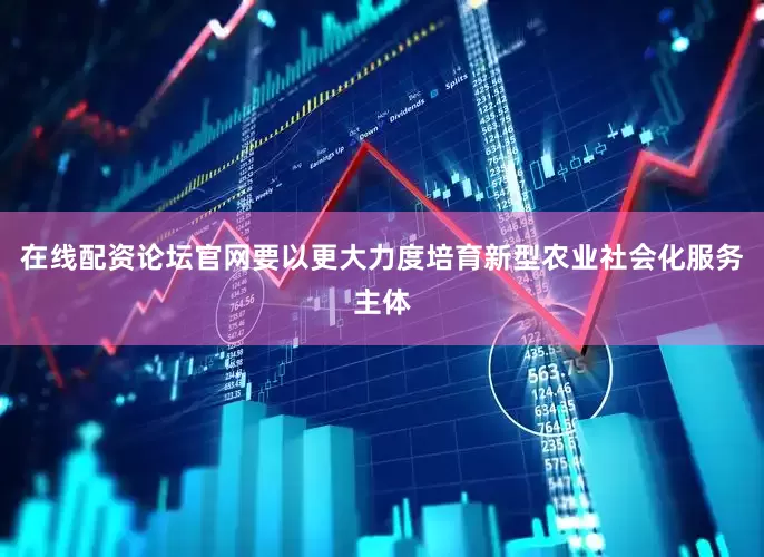 在线配资论坛官网要以更大力度培育新型农业社会化服务主体