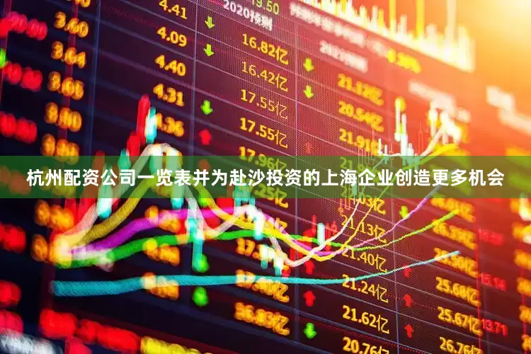 杭州配资公司一览表并为赴沙投资的上海企业创造更多机会