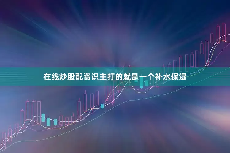 在线炒股配资识主打的就是一个补水保湿