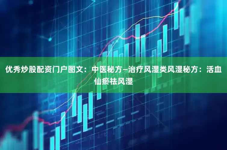 优秀炒股配资门户图文：中医秘方—治疗风湿类风湿秘方：活血仙瘀祛风湿