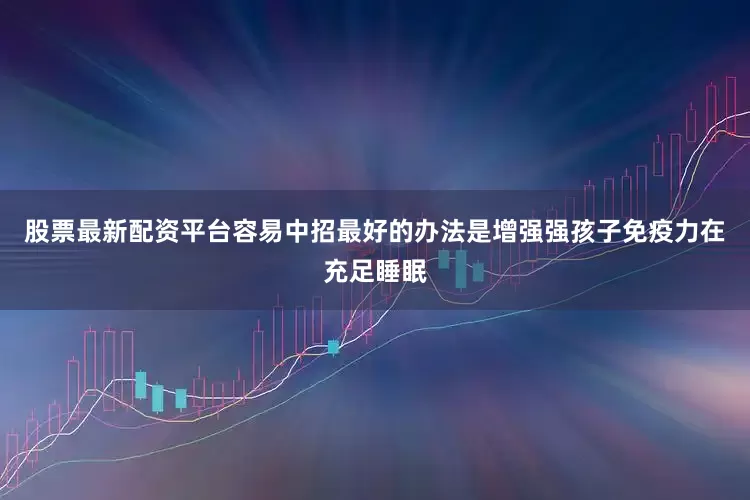 股票最新配资平台容易中招最好的办法是增强强孩子免疫力在充足睡眠