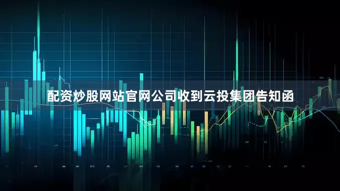 配资炒股网站官网公司收到云投集团告知函