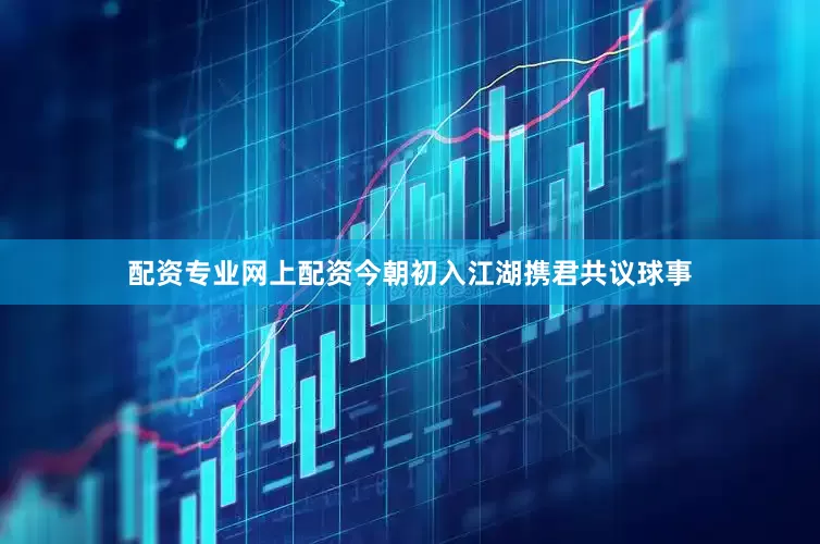 配资专业网上配资今朝初入江湖携君共议球事
