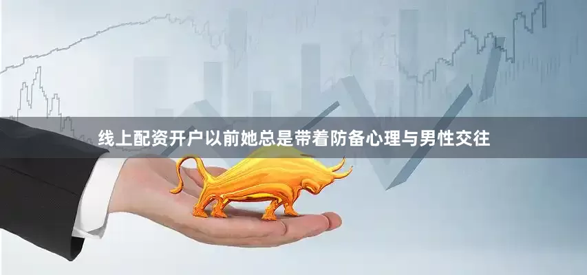 线上配资开户以前她总是带着防备心理与男性交往