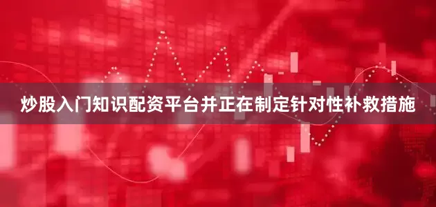 炒股入门知识配资平台并正在制定针对性补救措施