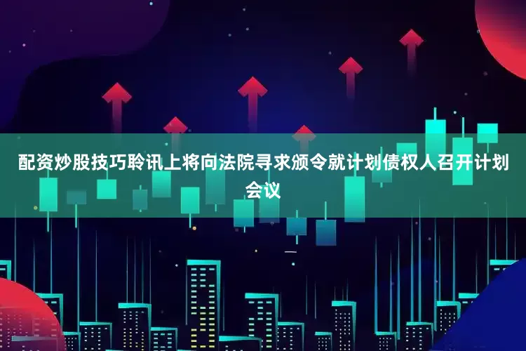 配资炒股技巧聆讯上将向法院寻求颁令就计划债权人召开计划会议