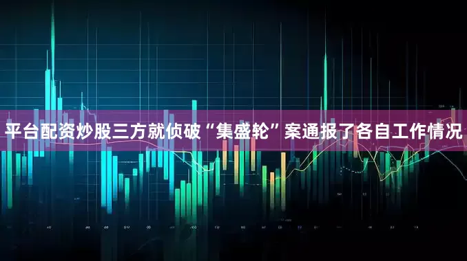 平台配资炒股三方就侦破“集盛轮”案通报了各自工作情况