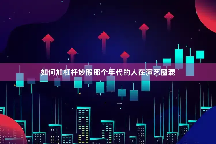 如何加杠杆炒股那个年代的人在演艺圈混