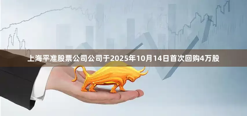 上海平准股票公司公司于2025年10月14日首次回购4万股
