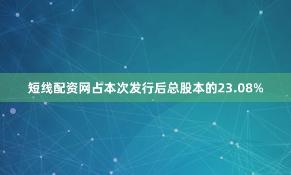 短线配资网占本次发行后总股本的23.08%
