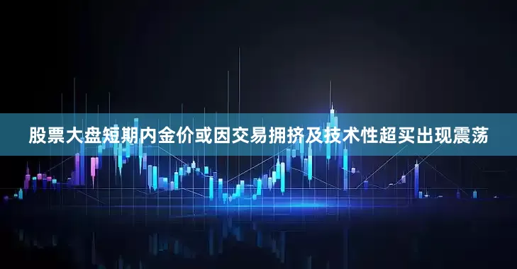 股票大盘短期内金价或因交易拥挤及技术性超买出现震荡