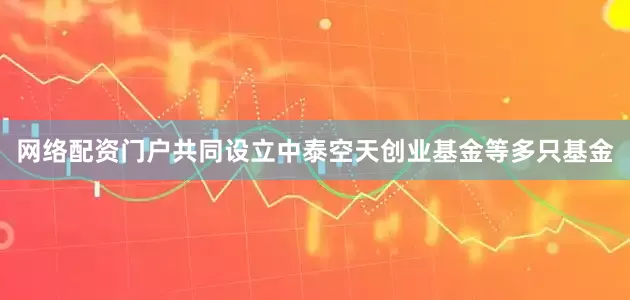 网络配资门户共同设立中泰空天创业基金等多只基金