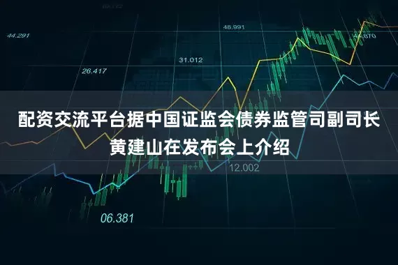 配资交流平台据中国证监会债券监管司副司长黄建山在发布会上介绍