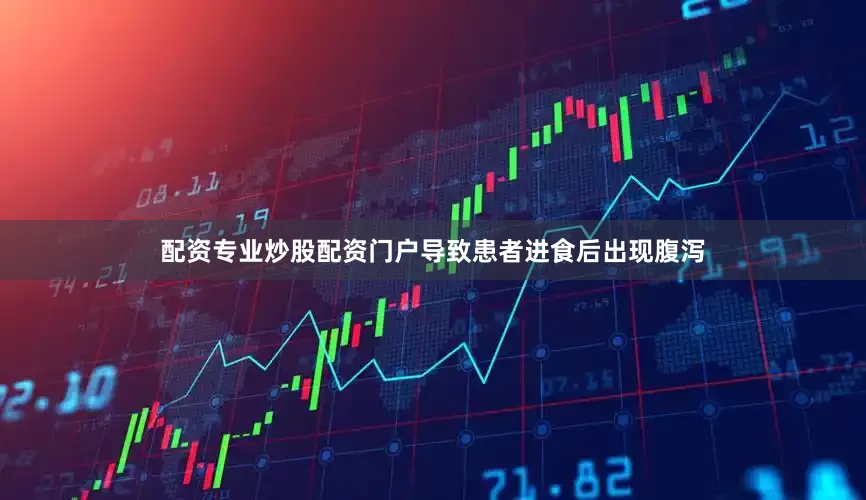 配资专业炒股配资门户导致患者进食后出现腹泻